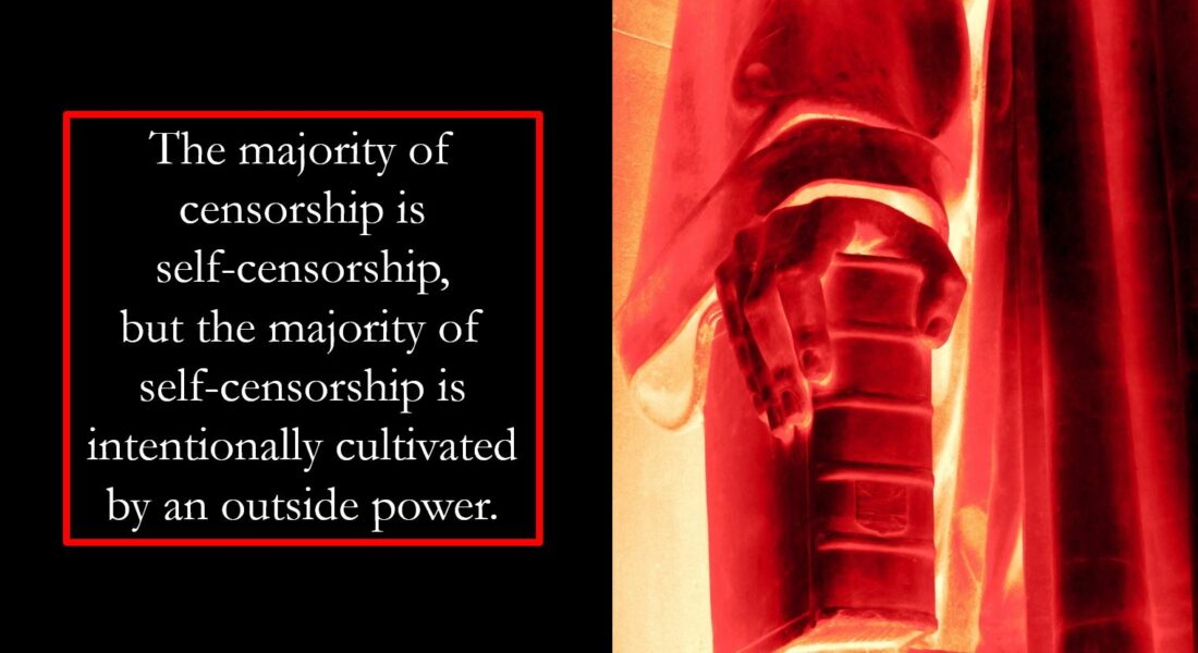 The majority of censorship is self-censorship, but the majority of self-censorship is intentionally cultivated by an outside power.